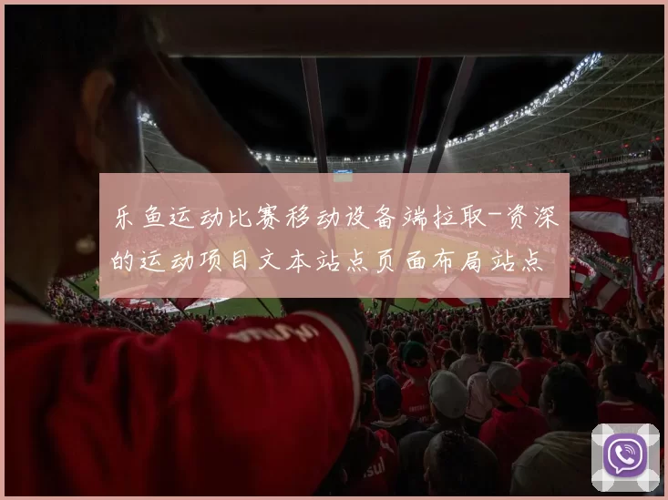 乐鱼运动比赛移动设备端拉取-资深的运动项目文本站点页面布局站点页面文章即时更新转播游戏厅
