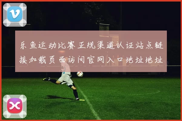 乐鱼运动比赛正规渠道认证站点链接加载页面访问官网入口地址地址