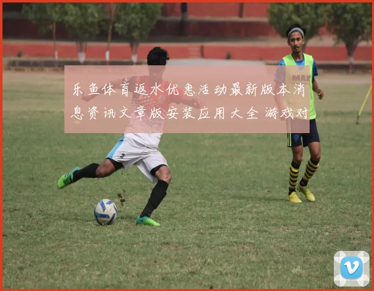 乐鱼体育返水优惠活动最新版本消息资讯文章版安装应用大全 游戏对战2