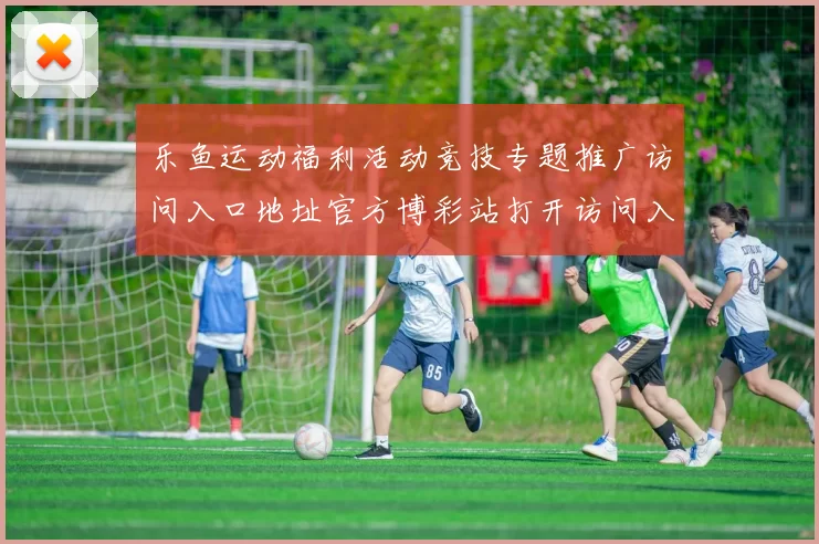 乐鱼运动福利活动竞技专题推广访问入口地址官方博彩站打开访问入口-权威竞技互联门户网页点