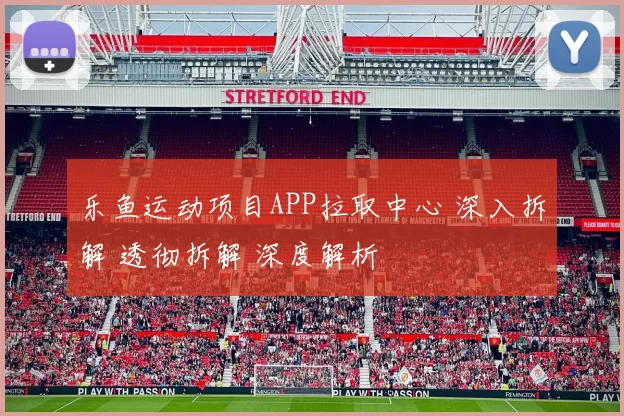 乐鱼运动项目APP拉取中心 深入拆解 透彻拆解 深度解析