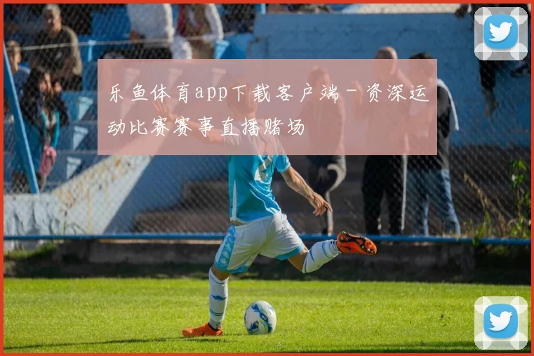乐鱼体育app下载客户端 - 资深运动比赛赛事直播赌场