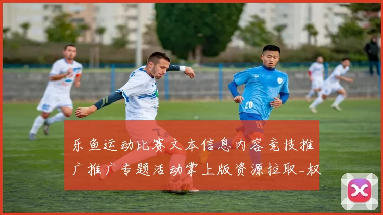 乐鱼运动比赛文本信息内容竞技推广推广专题活动掌上版资源拉取_权威最新版本数据消息版本数据资料版