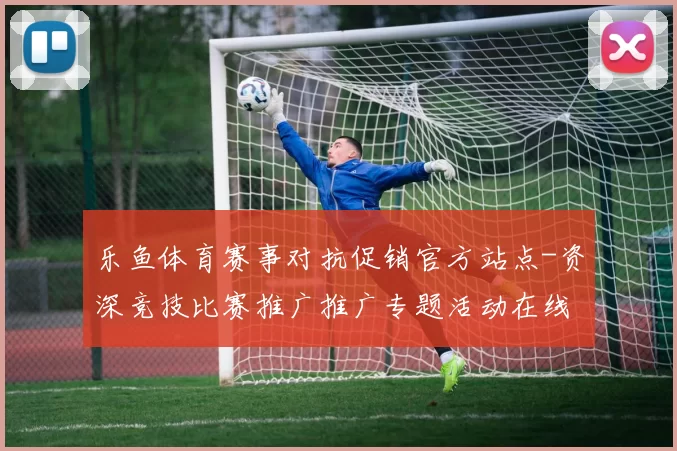 乐鱼体育赛事对抗促销官方站点-资深竞技比赛推广推广专题活动在线视频直播应用乐鱼体育活动营销活动押注