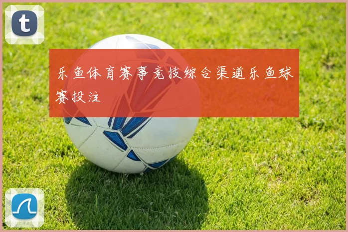 乐鱼体育赛事竞技综合渠道乐鱼球赛投注