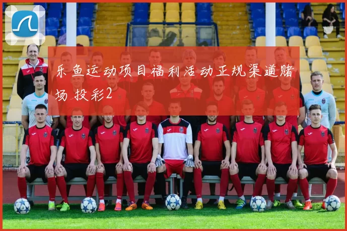 乐鱼运动项目福利活动正规渠道赌场 投彩2