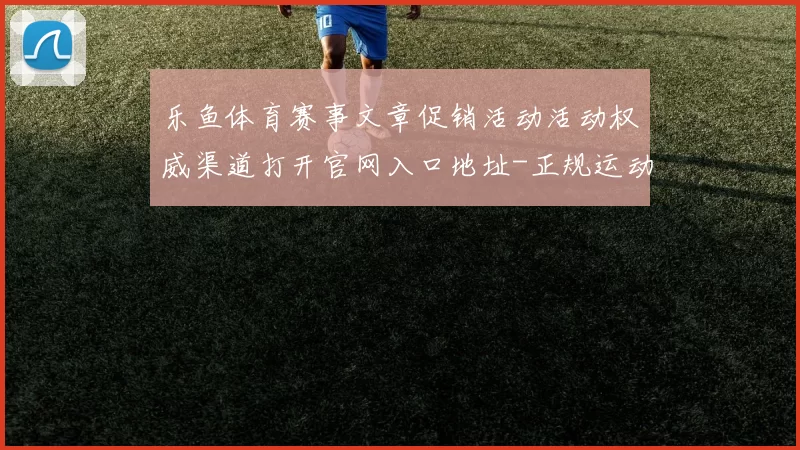 乐鱼体育赛事文章促销活动活动权威渠道打开官网入口地址-正规运动专题专题推广竞猜博彩场所