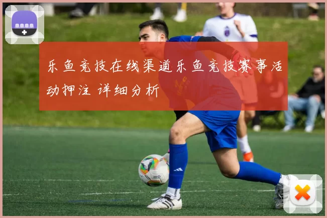 乐鱼竞技在线渠道乐鱼竞技赛事活动押注 详细分析