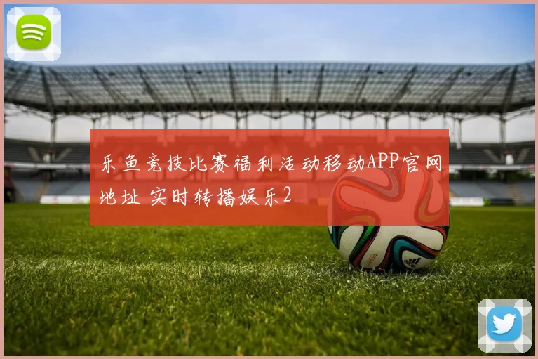 乐鱼竞技比赛福利活动移动APP官网地址 实时转播娱乐2