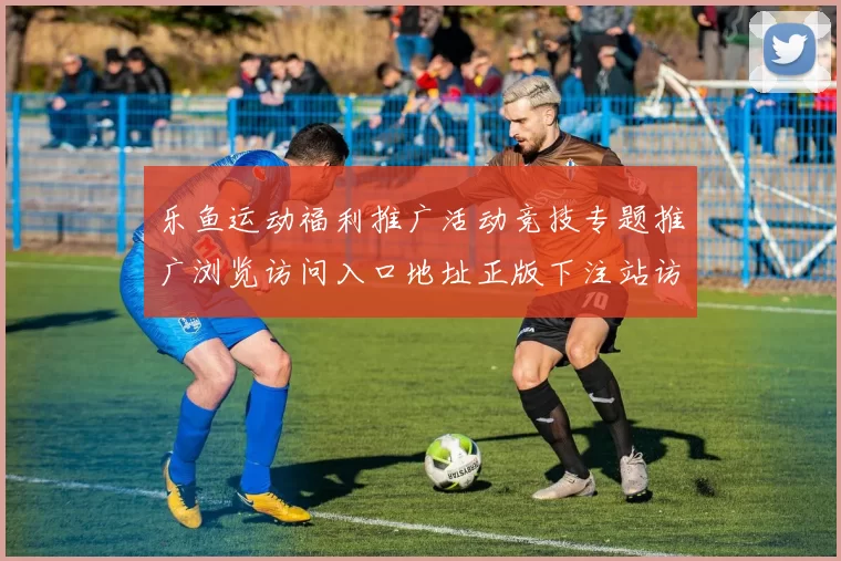 乐鱼运动福利推广活动竞技专题推广浏览访问入口地址正版下注站访问进入访问入口-权威竞技互联门户网页点