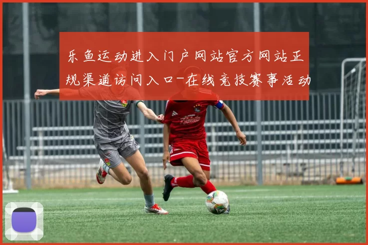 乐鱼运动进入门户网站官方网站正规渠道访问入口-在线竞技赛事活动视频实时转播站点