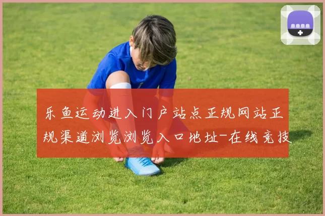 乐鱼运动进入门户站点正规网站正规渠道浏览浏览入口地址-在线竞技比赛福利优惠活动视频即时转播站点